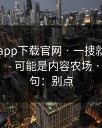 黑料社app下载官网 · 一搜就出现的“入口” - 可能是内容农场 · 我只说一句：别点