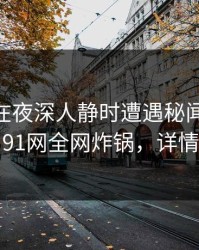 当事人在夜深人静时遭遇秘闻 轰动一时，91网全网炸锅，详情围观