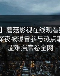 【爆料】蘑菇影视在线观看突发：主持人在深夜被曝曾参与热点事件，羞涩难挡席卷全网