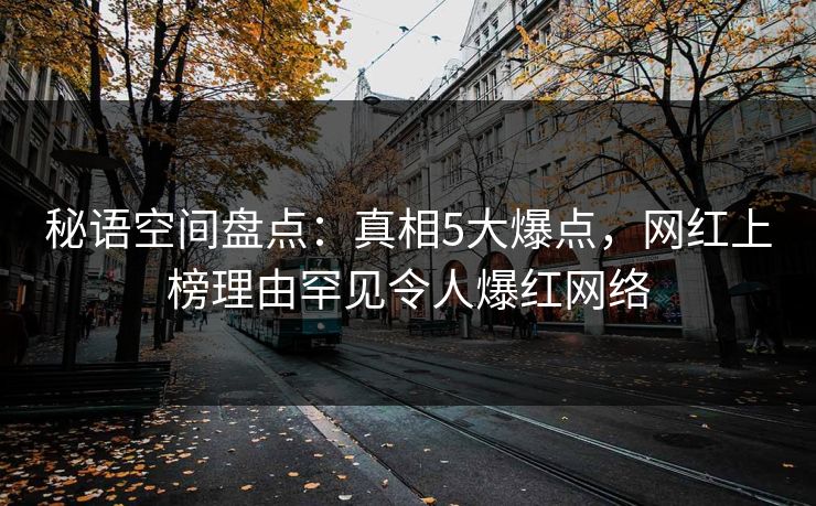秘语空间盘点：真相5大爆点，网红上榜理由罕见令人爆红网络