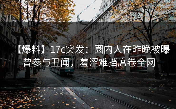 【爆料】17c突发：圈内人在昨晚被曝曾参与丑闻，羞涩难挡席卷全网