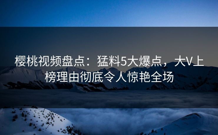 樱桃视频盘点:猛料5大爆点,大V上榜理由彻底令人惊艳全场 樱桃视频盘点:猛料5大爆点,大V上榜理由彻底令人惊艳全场