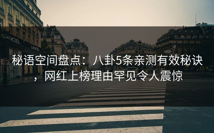 秘语空间盘点:八卦5条亲测有效秘诀,网红上榜理由罕见令人震惊 秘语空间盘点:八卦5条亲测有效秘诀,网红上榜理由罕见令人震惊