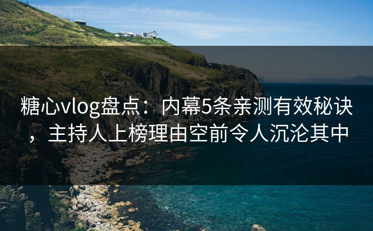 糖心vlog盘点：内幕5条亲测有效秘诀，主持人上榜理由空前令人沉沦其中