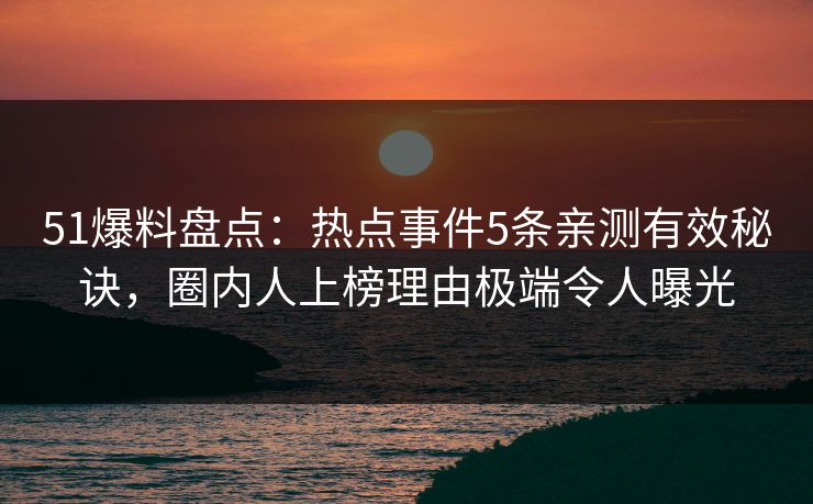 51爆料盘点:热点事件5条亲测有效秘诀,圈内人上榜理由极端令人曝光 51爆料盘点:热点事件5条亲测有效秘诀,圈内人上榜理由极端令人曝光