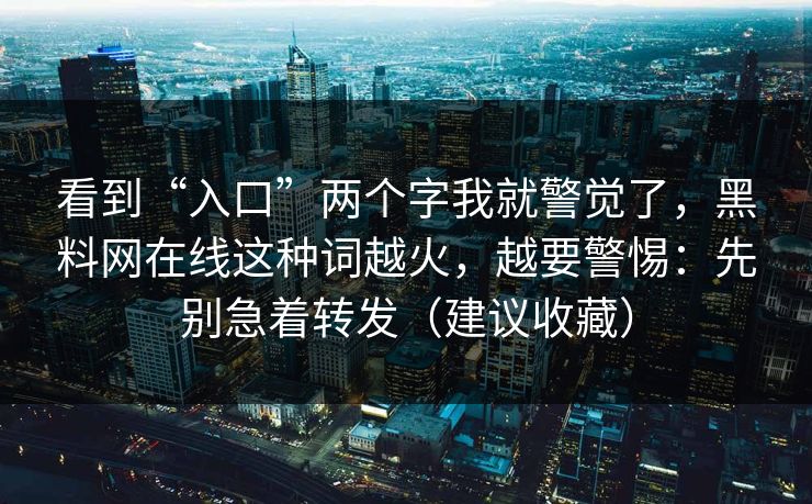 看到“入口”两个字我就警觉了,黑料网在线这种词越火,越要警惕:先别急着转发(建议收藏) 看到“入口”两个字我就警觉了,黑料网在线这种词越火,越要警惕:先别急着转发(建议收藏)