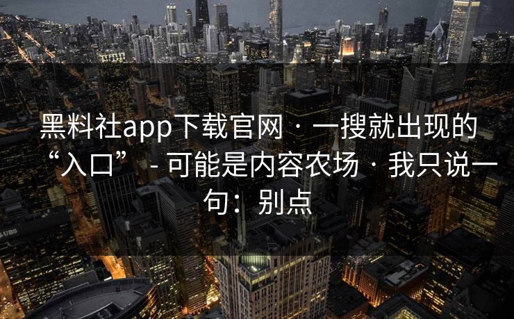 黑料社app下载官网 · 一搜就出现的“入口” - 可能是内容农场 · 我只说一句：别点