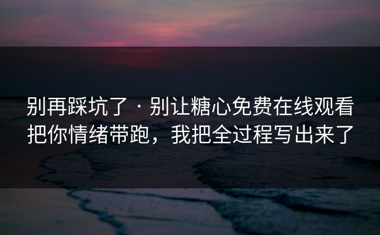 别再踩坑了 · 别让糖心免费在线观看把你情绪带跑，我把全过程写出来了