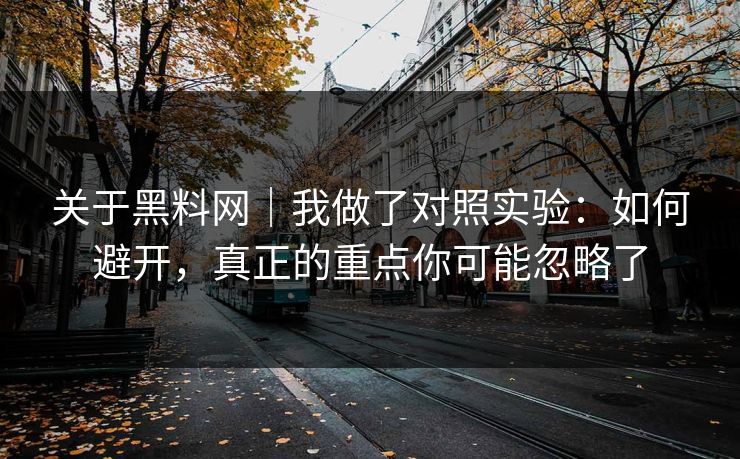 关于黑料网｜我做了对照实验：如何避开，真正的重点你可能忽略了
