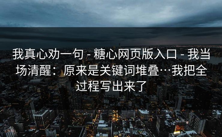 我真心劝一句 - 糖心网页版入口 - 我当场清醒:原来是关键词堆叠…我把全过程写出来了 我真心劝一句 - 糖心网页版入口 - 我当场清醒:原来是关键词堆叠…我把全过程写出来了