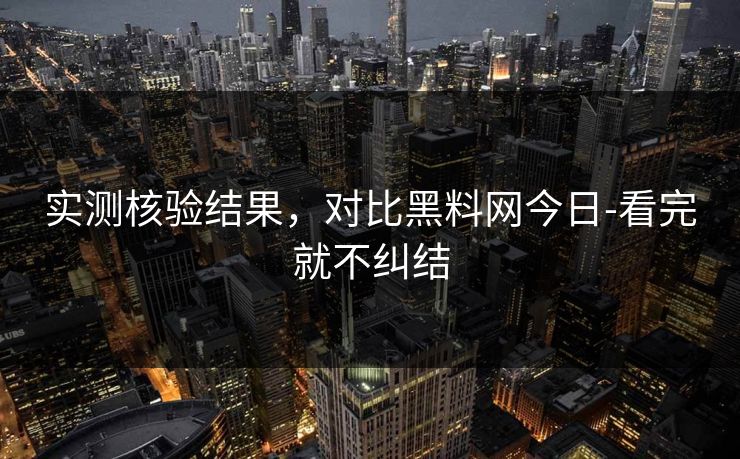 实测核验结果,对比黑料网今日-看完就不纠结 实测核验结果,对比黑料网今日-看完就不纠结