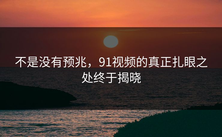 不是没有预兆，91视频的真正扎眼之处终于揭晓