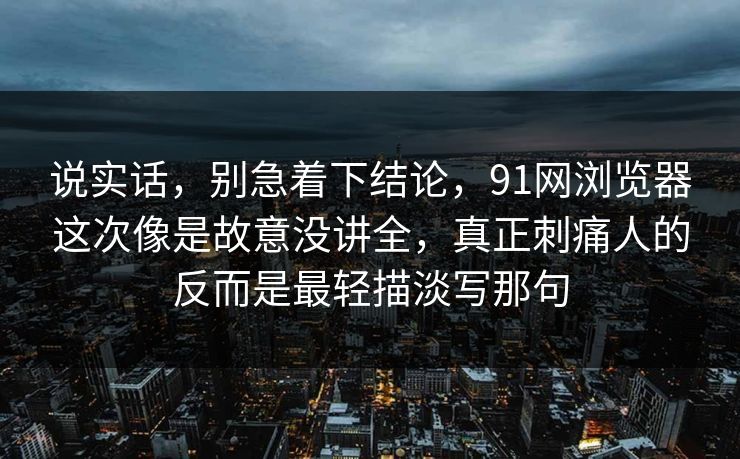 说实话,别急着下结论,91网浏览器这次像是故意没讲全,真正刺痛人的反而是最轻描淡写那句 说实话,别急着下结论,91网浏览器这次像是故意没讲全,真正刺痛人的反而是最轻描淡写那句