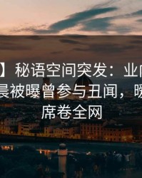 【爆料】秘语空间突发：业内人士在今日凌晨被曝曾参与丑闻，暧昧蔓延席卷全网