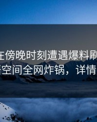 圈内人在傍晚时刻遭遇爆料刷爆评论，秘语空间全网炸锅，详情围观
