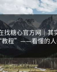 你以为在找糖心官方网｜其实在被引到虚假“教程”——看懂的人都躲开了