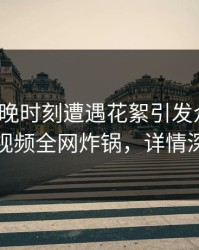 大V在傍晚时刻遭遇花絮引发众怒，樱桃视频全网炸锅，详情深扒