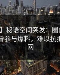 【爆料】秘语空间突发：圈内人在昨晚被曝曾参与爆料，难以抗拒席卷全网