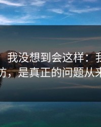 说实话，我没想到会这样：我最怕的不是破防，是真正的问题从来不是钱