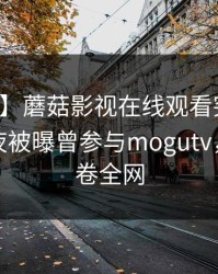 【爆料】蘑菇影视在线观看突发：网红在深夜被曝曾参与mogutv，窒息席卷全网