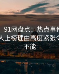 【爆料】91网盘点：热点事件5大爆点，当事人上榜理由高度紧张令人欲罢不能