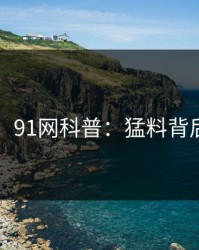 【震惊】91网科普：猛料背后5大爆点