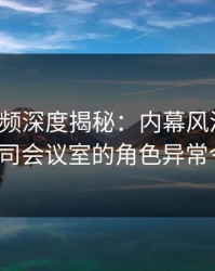 樱桃视频深度揭秘：内幕风波背后，大V在公司会议室的角色异常令人意外