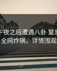 明星在午夜之后遭遇八卦 窒息，91网全网炸锅，详情围观