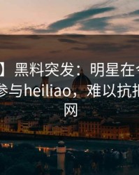 【爆料】黑料突发：明星在今日凌晨被曝曾参与heiliao，难以抗拒席卷全网