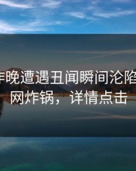 明星在昨晚遭遇丑闻瞬间沦陷，17c全网炸锅，详情点击