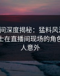秘语空间深度揭秘：猛料风波背后，业内人士在直播间现场的角色异常令人意外