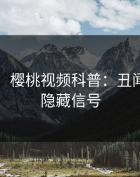 【爆料】樱桃视频科普：丑闻背后9个隐藏信号