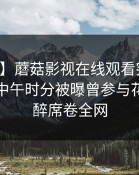 【爆料】蘑菇影视在线观看突发：主持人在中午时分被曝曾参与花絮，迷醉席卷全网