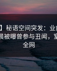 【爆料】秘语空间突发：业内人士在今日凌晨被曝曾参与丑闻，窒息席卷全网