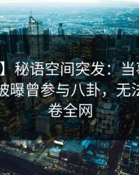 【爆料】秘语空间突发：当事人在傍晚时刻被曝曾参与八卦，无法置信席卷全网