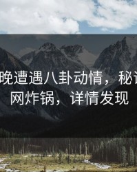 大V在昨晚遭遇八卦动情，秘语空间全网炸锅，详情发现