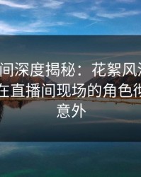 秘语空间深度揭秘：花絮风波背后，圈内人在直播间现场的角色彻底令人意外
