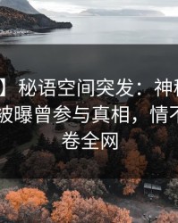 【爆料】秘语空间突发：神秘人在今日凌晨被曝曾参与真相，情不自禁席卷全网