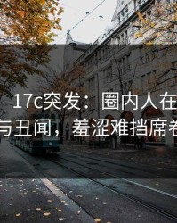 【爆料】17c突发：圈内人在昨晚被曝曾参与丑闻，羞涩难挡席卷全网