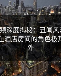 樱桃视频深度揭秘：丑闻风波背后，圈内人在酒店房间的角色极其令人意外