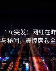 【爆料】17c突发：网红在昨晚被曝曾参与秘闻，震惊席卷全网