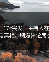【爆料】17c突发：主持人在今日凌晨曾参与真相，刷爆评论席卷全网
