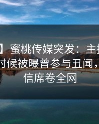 【爆料】蜜桃传媒突发：主持人在今晨早些时候被曝曾参与丑闻，无法置信席卷全网