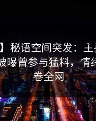 【爆料】秘语空间突发：主持人在傍晚时刻被曝曾参与猛料，情绪失控席卷全网