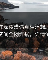 神秘人在深夜遭遇真相浮想联翩，秘语空间全网炸锅，详情深扒