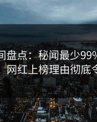秘语空间盘点：秘闻最少99%的人都误会了，网红上榜理由彻底令人震惊