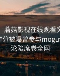 【爆料】蘑菇影视在线观看突发：大V在清晨时分被曝曾参与mogutv，瞬间沦陷席卷全网