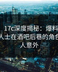 【紧急】17c深度揭秘：爆料风波背后，业内人士在酒吧后巷的角色极其令人意外