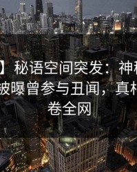 【爆料】秘语空间突发：神秘人在今日凌晨被曝曾参与丑闻，真相大白席卷全网