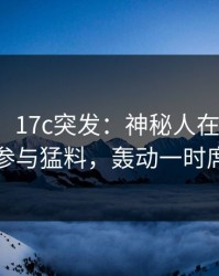 【爆料】17c突发：神秘人在今日凌晨被曝曾参与猛料，轰动一时席卷全网